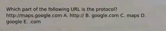 Which part of the following URL is the protocol? http://maps.google.com A. http:// B. google.com C. maps D. google E. .com