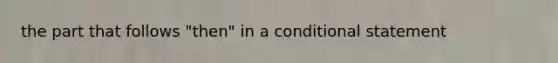 the part that follows "then" in a conditional statement