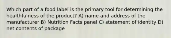 Which part of a food label is the primary tool for determining the healthfulness of the product? A) name and address of the manufacturer B) Nutrition Facts panel C) statement of identity D) net contents of package