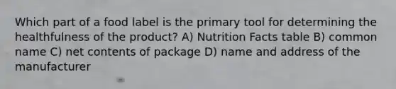 Which part of a food label is the primary tool for determining the healthfulness of the product? A) Nutrition Facts table B) common name C) net contents of package D) name and address of the manufacturer