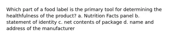 Which part of a food label is the primary tool for determining the healthfulness of the product? a. Nutrition Facts panel b. statement of identity c. net contents of package d. name and address of the manufacturer