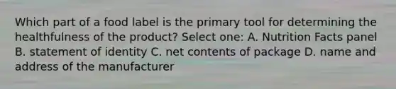 Which part of a food label is the primary tool for determining the healthfulness of the product? Select one: A. Nutrition Facts panel B. statement of identity C. net contents of package D. name and address of the manufacturer