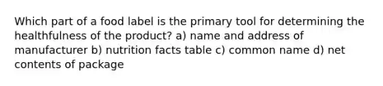 Which part of a food label is the primary tool for determining the healthfulness of the product? a) name and address of manufacturer b) nutrition facts table c) common name d) net contents of package