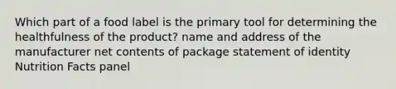 Which part of a food label is the primary tool for determining the healthfulness of the product? name and address of the manufacturer net contents of package statement of identity Nutrition Facts panel