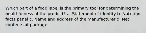 Which part of a food label is the primary tool for determining the healthfulness of the product? a. Statement of identity b. Nutrition facts panel c. Name and address of the manufacturer d. Net contents of package