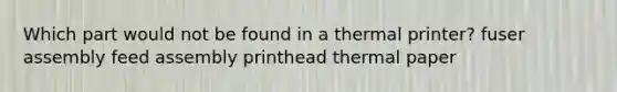 Which part would not be found in a thermal printer? fuser assembly feed assembly printhead thermal paper