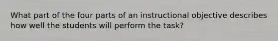 What part of the four parts of an instructional objective describes how well the students will perform the task?