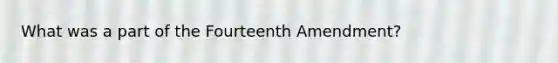 What was a part of the Fourteenth Amendment?