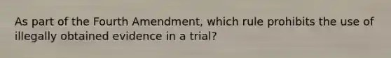 As part of the Fourth Amendment, which rule prohibits the use of illegally obtained evidence in a trial?