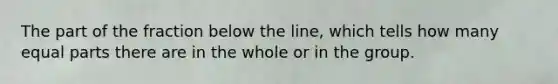 The part of the fraction below the line, which tells how many equal parts there are in the whole or in the group.