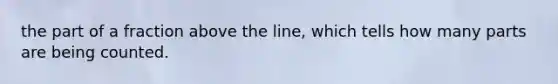 the part of a fraction above the line, which tells how many parts are being counted.