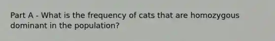 Part A - What is the frequency of cats that are homozygous dominant in the population?