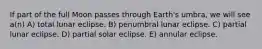 If part of the full Moon passes through Earth's umbra, we will see a(n) A) total lunar eclipse. B) penumbral lunar eclipse. C) partial lunar eclipse. D) partial solar eclipse. E) annular eclipse.