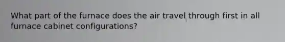 What part of the furnace does the air travel through first in all furnace cabinet configurations?