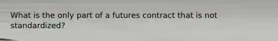 What is the only part of a futures contract that is not standardized?