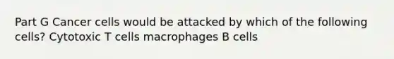 Part G Cancer cells would be attacked by which of the following cells? Cytotoxic T cells macrophages B cells