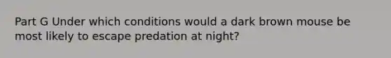 Part G Under which conditions would a dark brown mouse be most likely to escape predation at night?