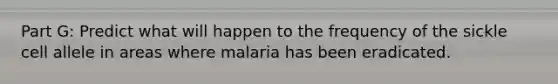 Part G: Predict what will happen to the frequency of the sickle cell allele in areas where malaria has been eradicated.