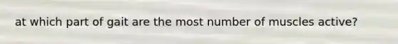 at which part of gait are the most number of muscles active?