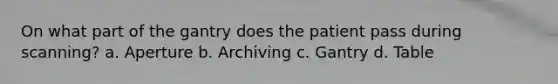 On what part of the gantry does the patient pass during scanning? a. Aperture b. Archiving c. Gantry d. Table
