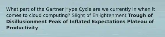 What part of the Gartner Hype Cycle are we currently in when it comes to cloud computing? Slight of Enlightenment Trough of Disillusionment Peak of Inflated Expectations Plateau of Productivity