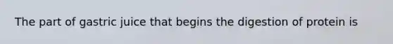 The part of gastric juice that begins the digestion of protein is