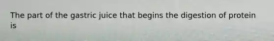 The part of the gastric juice that begins the digestion of protein is