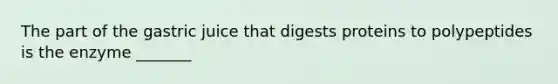 The part of the gastric juice that digests proteins to polypeptides is the enzyme _______