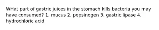 WHat part of gastric juices in the stomach kills bacteria you may have consumed? 1. mucus 2. pepsinogen 3. gastric lipase 4. hydrochloric acid