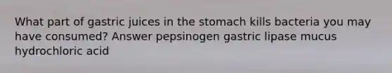 What part of gastric juices in the stomach kills bacteria you may have consumed? Answer pepsinogen gastric lipase mucus hydrochloric acid