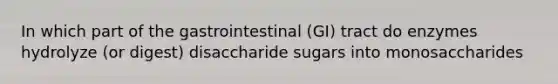 In which part of the gastrointestinal (GI) tract do enzymes hydrolyze (or digest) disaccharide sugars into monosaccharides