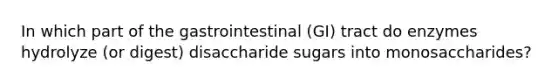 In which part of the gastrointestinal (GI) tract do enzymes hydrolyze (or digest) disaccharide sugars into monosaccharides?