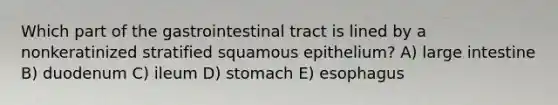 Which part of the gastrointestinal tract is lined by a nonkeratinized stratified squamous epithelium? A) large intestine B) duodenum C) ileum D) stomach E) esophagus