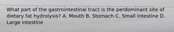 What part of the gastrointestinal tract is the perdominant site of dietary fat hydrolysis? A. Mouth B. Stomach C. Small intestine D. Large intestine