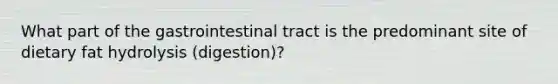 What part of the gastrointestinal tract is the predominant site of dietary fat hydrolysis (digestion)?