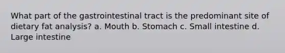 What part of the gastrointestinal tract is the predominant site of dietary fat analysis? a. Mouth b. Stomach c. Small intestine d. Large intestine