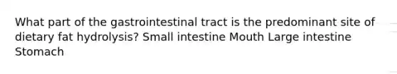 What part of the gastrointestinal tract is the predominant site of dietary fat hydrolysis? Small intestine Mouth Large intestine Stomach