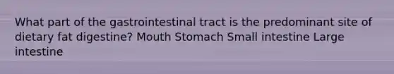 What part of the gastrointestinal tract is the predominant site of dietary fat digestine? Mouth Stomach Small intestine Large intestine