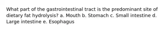 What part of the gastrointestinal tract is the predominant site of dietary fat hydrolysis? a. Mouth b. Stomach c. Small intestine d. Large intestine e. Esophagus