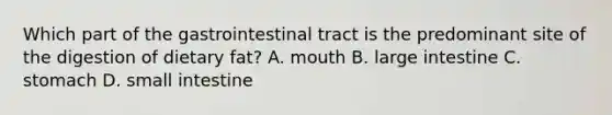 Which part of the gastrointestinal tract is the predominant site of the digestion of dietary fat? A. mouth B. large intestine C. stomach D. small intestine