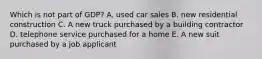 Which is not part of GDP? A. used car sales B. new residential construction C. A new truck purchased by a building contractor D. telephone service purchased for a home E. A new suit purchased by a job applicant