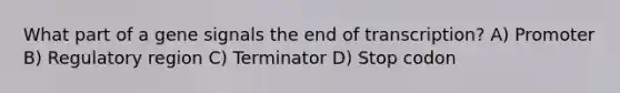 What part of a gene signals the end of transcription? A) Promoter B) Regulatory region C) Terminator D) Stop codon