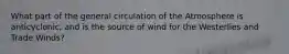 What part of the general circulation of the Atmosphere is anticyclonic, and is the source of wind for the Westerlies and Trade Winds?