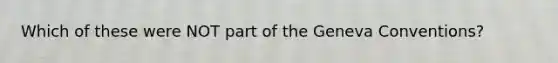 Which of these were NOT part of the Geneva Conventions?