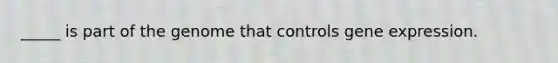 _____ is part of the genome that controls gene expression.