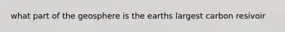 what part of the geosphere is the earths largest carbon resivoir