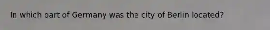 In which part of Germany was the city of Berlin located?