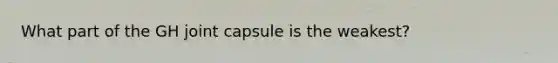 What part of the GH joint capsule is the weakest?