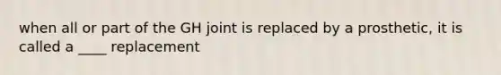 when all or part of the GH joint is replaced by a prosthetic, it is called a ____ replacement