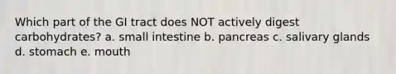 Which part of the GI tract does NOT actively digest carbohydrates? a. small intestine b. pancreas c. salivary glands d. stomach e. mouth